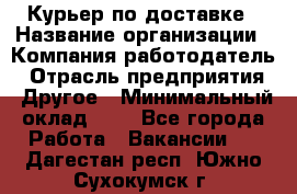 Курьер по доставке › Название организации ­ Компания-работодатель › Отрасль предприятия ­ Другое › Минимальный оклад ­ 1 - Все города Работа » Вакансии   . Дагестан респ.,Южно-Сухокумск г.